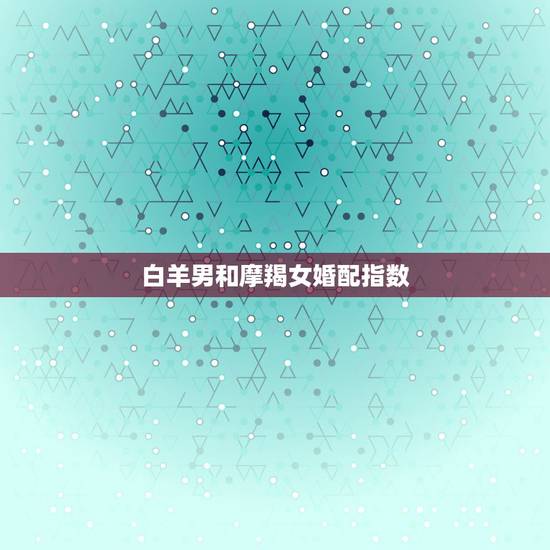 白羊男和摩羯女婚配指数，白羊女和摩羯男合适吗？匹配度高么？