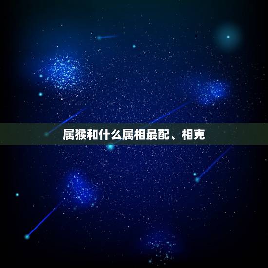 属猴和什么属相最配、相克 属猴的人最怕什么生肖 属猴和什么属相最配、相克 属猴的人最怕什么生肖