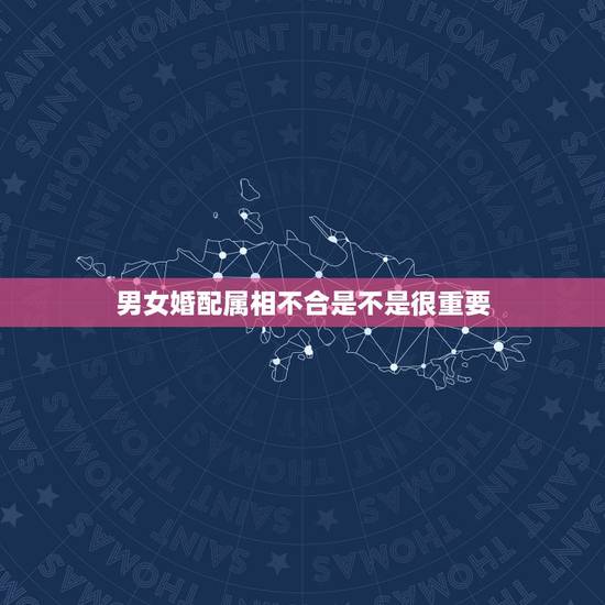 男女婚配属相不合是不是很重要,男女婚配十二属相是不是相克 男女婚配属相不合是不是很重要,男女婚配十二属相是不是相克