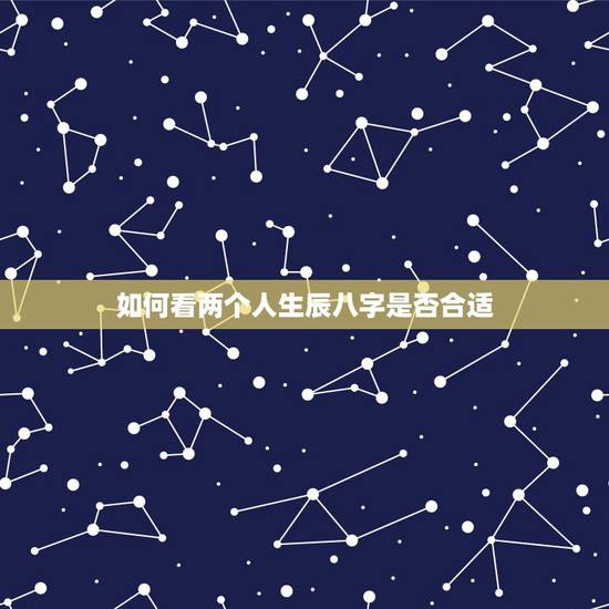 如何看两个人生辰八字是否合适，如何看两个人的八字合不合适