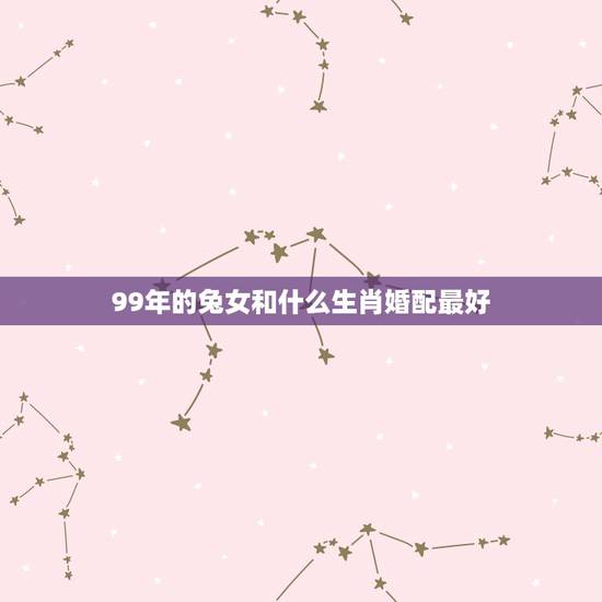 99年的兔女和什么生肖婚配最好,1999年属兔女最佳婚配 99年的兔女和什么生肖婚配最好,1999年属兔女最佳婚配