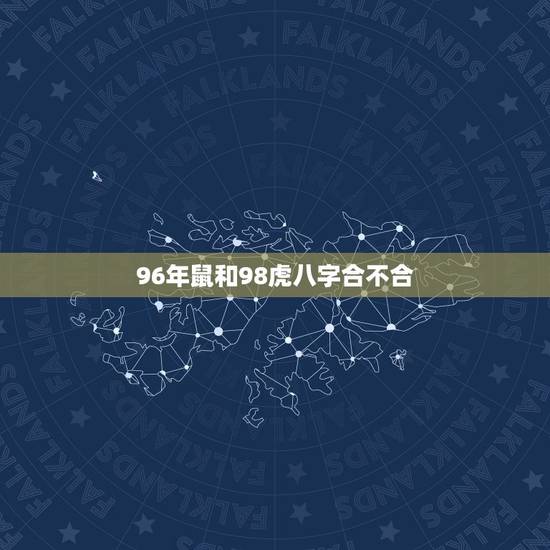 96年鼠和98虎八字合不合,1996年属鼠男和1998属虎女相配吗 96年鼠和98虎八字合不合,1996年属鼠男和1998属虎女相配吗