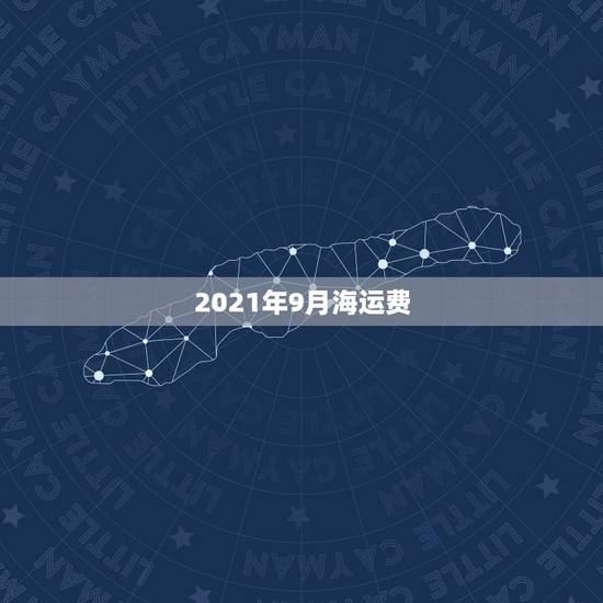 2021年9月海运费,海运费一般收取那一些费用? 2021年9月海运费,海运费一般收取那一些费用?