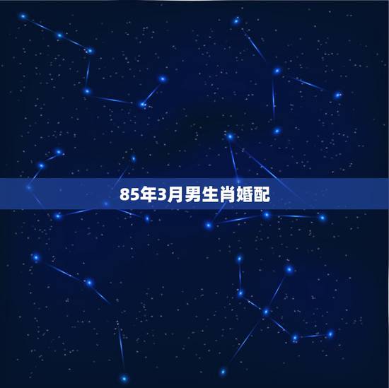 85年3月男生肖婚配,85年属什么生肖男孩婚配较好 85年3月男生肖婚配,85年属什么生肖男孩婚配较好