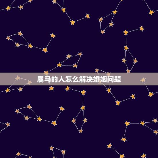 属马的人怎么解决婚姻问题,属马的人婚姻与运势是怎样的呢 属马的人怎么解决婚姻问题,属马的人婚姻与运势是怎样的呢