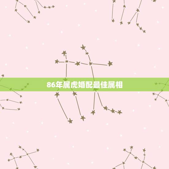 86年属虎婚配最佳属相，属虎1986年的和哪个生肖比较配