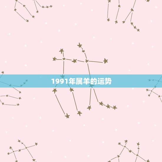 1991年属羊的运势，1991年属羊2021年运势及运程