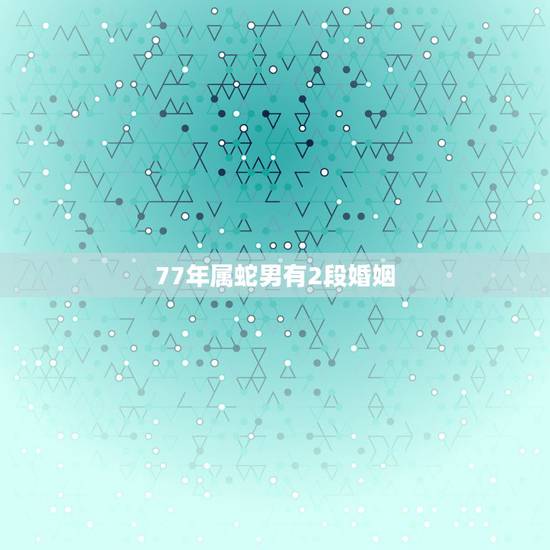 77年属蛇男有2段婚姻,1977年属蛇2022 年运势及运程 77年属蛇男有2段婚姻,1977年属蛇2022 年运势及运程