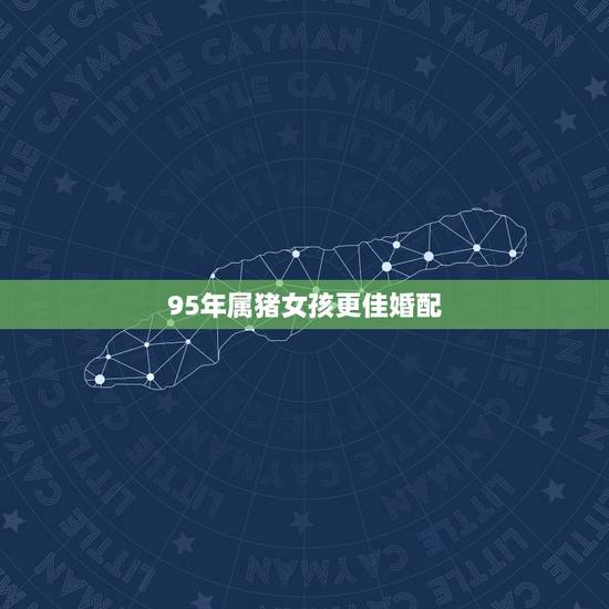 95年属猪女孩更佳婚配，95年女猪和啥属相婚配