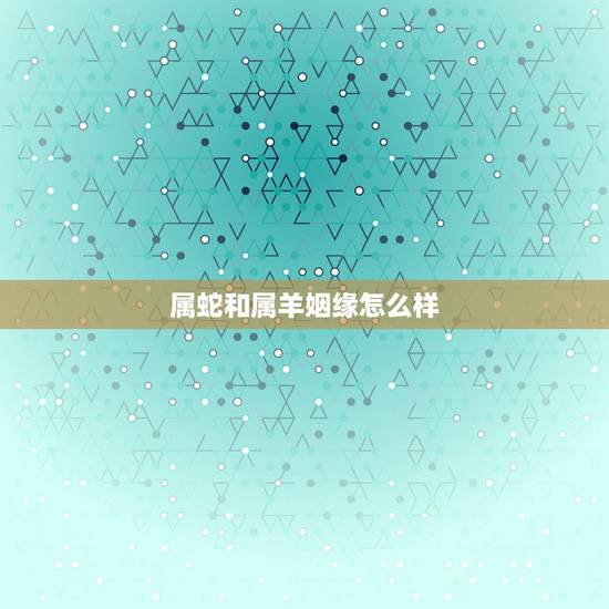 属蛇和属羊姻缘怎么样,属鼠和属羊姻缘怎么样 属蛇和属羊姻缘怎么样,属鼠和属羊姻缘怎么样