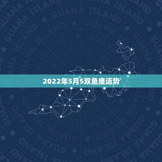 2022年5月5双鱼座运势，双鱼座5月份的运势如何？