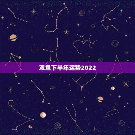双鱼下半年运势2022，双鱼座的下半学年运势