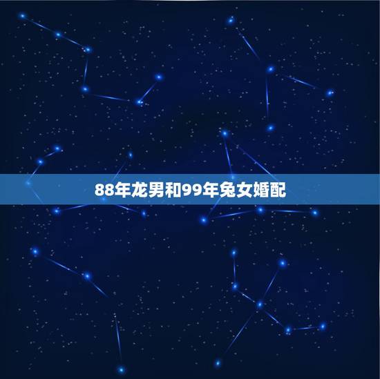 88年龙男和99年兔女婚配,男龙1988和女兔1999年婚配 88年龙男和99年兔女婚配,男龙1988和女兔1999年婚配