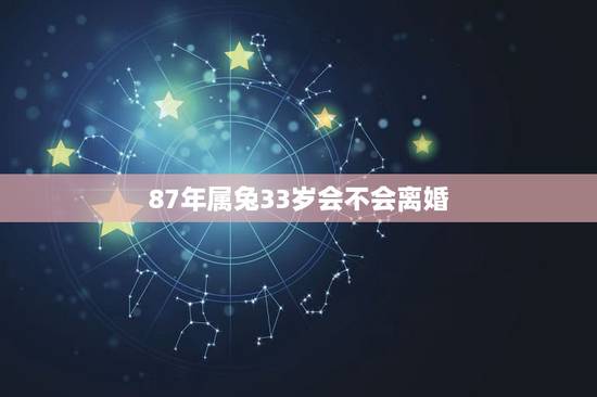 87年属兔33岁会不会离婚,1987年属兔35岁婚姻状况 87年属兔33岁会不会离婚,1987年属兔35岁婚姻状况