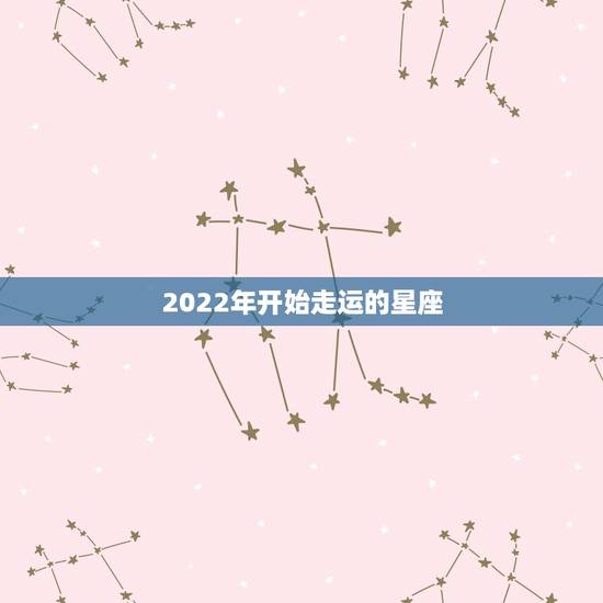 2022年开始走运的星座 2022年最幸运的五大星座 2022年开始走运的星座 2022年最幸运的五大星座