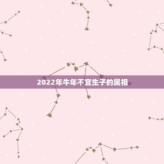 2022年牛年不宜生子的属相,2023年不宜结婚的属相 2022年牛年不宜生子的属相,2023年不宜结婚的属相