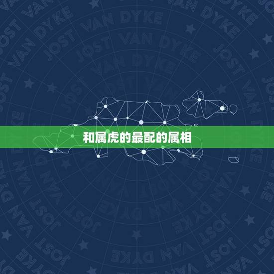 和属虎的最配的属相,属虎的和什么属相最配 和属虎的最配的属相,属虎的和什么属相最配