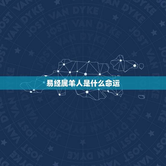 易经属羊人是什么命运，属羊男一生运势及运程
