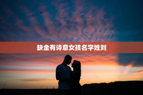缺金有诗意女孩名字姓刘(金钱不是一切诗意才是真正的财富) 缺金有诗意女孩名字姓刘(金钱不是一切诗意才是真正的财富)