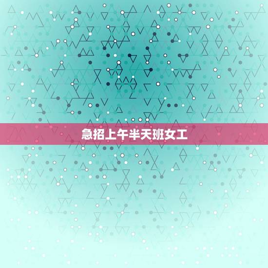 急招上午半天班女工，半天班的工作有哪些？