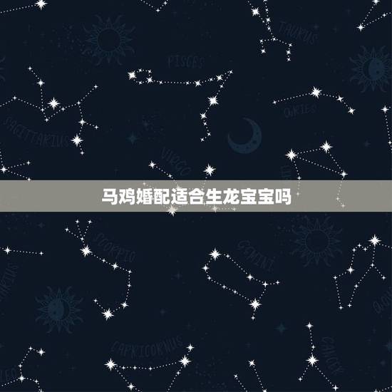 马鸡婚配适合生龙宝宝吗,属马和属龙的生什么属相孩子不好 马鸡婚配适合生龙宝宝吗,属马和属龙的生什么属相孩子不好