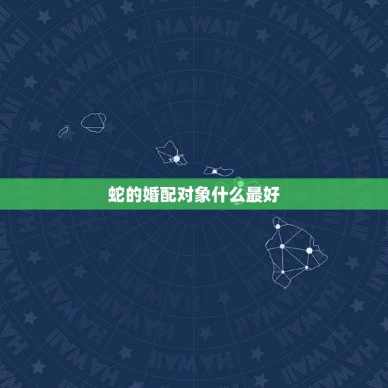 蛇的婚配对象什么最好，属蛇的最好的婚配是属什么的啊？