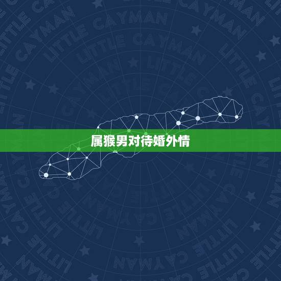 属猴男对待婚外情，属猴男爱一个女人的表现是什么样