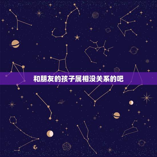 和朋友的孩子属相没关系的吧,属相是否相克,也用在与孩子之间吗 和朋友的孩子属相没关系的吧,属相是否相克,也用在与孩子之间吗