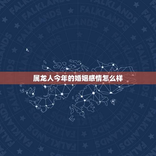 属龙人今年的婚姻感情怎么样,属龙人的婚姻配对最合适的哪个生肖 属龙人今年的婚姻感情怎么样,属龙人的婚姻配对最合适的哪个生肖