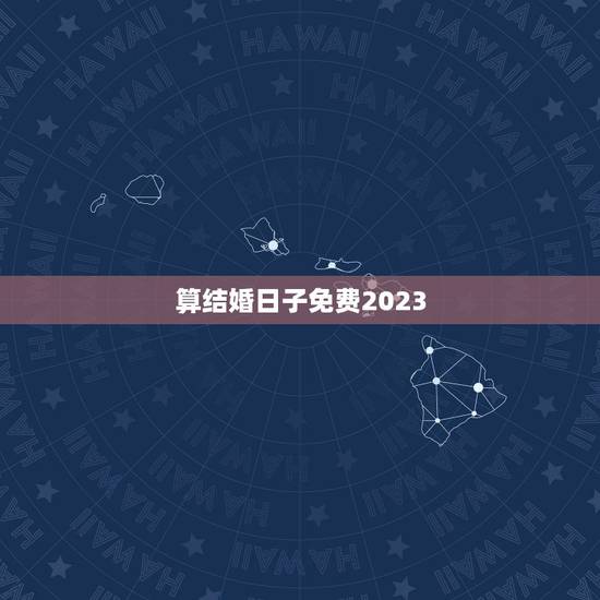 算结婚日子免费2023,免费结婚日子测算 算结婚日子免费2023,免费结婚日子测算
