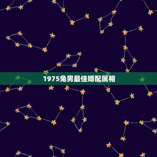 1975兔男最佳婚配属相，属兔男的适合婚配属相