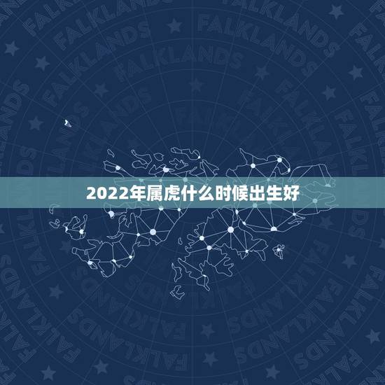 2022年属虎什么时候出生好,2022年的虎宝宝几月出生更好 2022年属虎什么时候出生好,2022年的虎宝宝几月出生更好