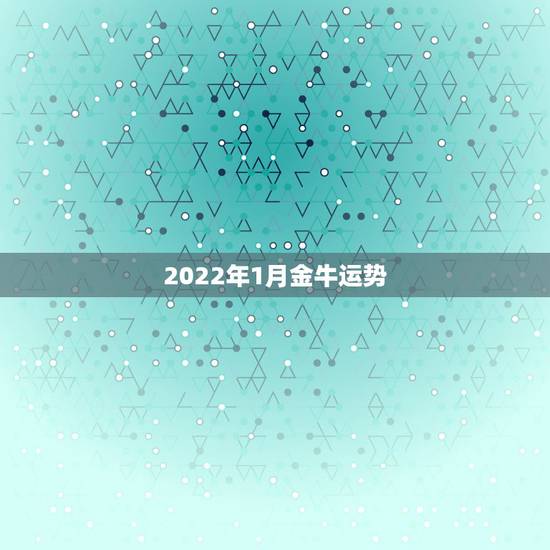 2022年1月金牛运势,金牛今年运势怎么样?金牛座一月运势怎么样? 2022年1月金牛运势,金牛今年运势怎么样?金牛座一月运势怎么样?