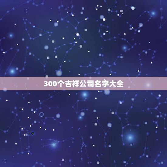 300个吉祥公司名字大全，三个字有寓意公司名字