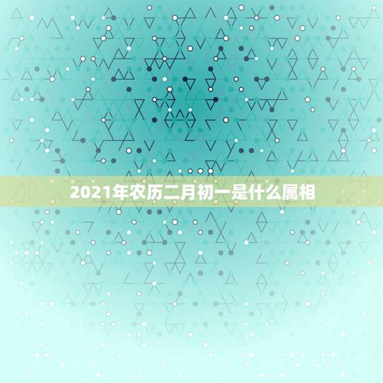 2021年农历二月初一是什么属相，2021年2月12日属什么生肖