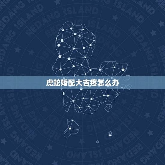 虎蛇婚配大吉疼怎么办，虎蛇属相不合怎么化解
