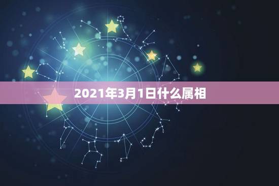 2021年3月1日什么属相，2021十二生肖的全年运势