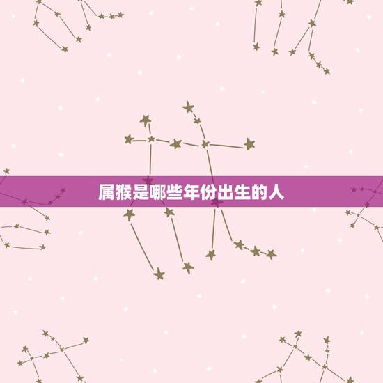 属猴是哪些年份出生的人,1968年属猴人是什么命 属猴是哪些年份出生的人,1968年属猴人是什么命