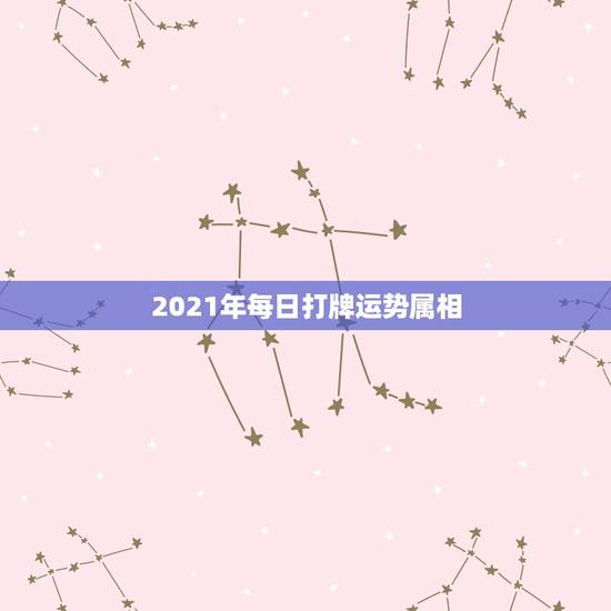 2021年每日打牌运势属相，牛年运势2021年运势12生肖运势