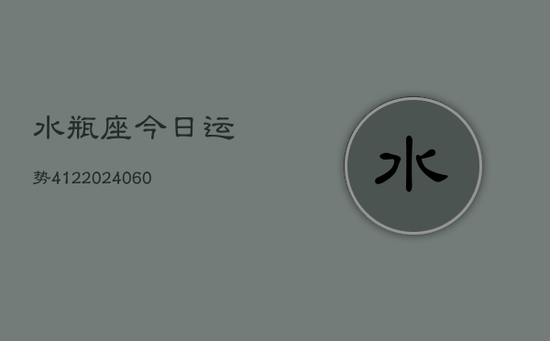 水瓶座今日运势412(20240605) 水瓶座今日运势412(20240605)