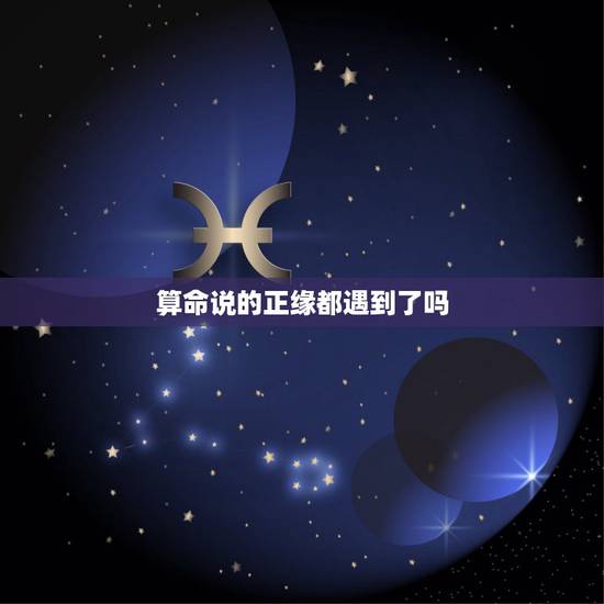 算命说的正缘都遇到了吗，帮我算一下命，何时找到对象，有算命先生说我今年