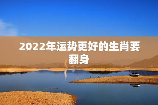 2022年运势更好的生肖要翻身，2022 年运势更好的生肖