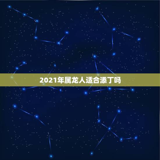 2021年属龙人适合添丁吗，2021年属龙人佩戴什么最好