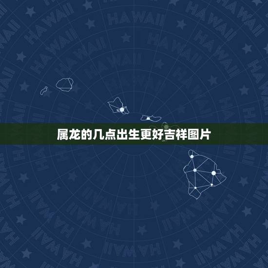 属龙的几点出生更好吉祥图片，生肖龙出生时辰看财运