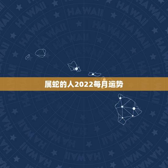 属蛇的人2022每月运势，属蛇人2021年每月运势运程每月