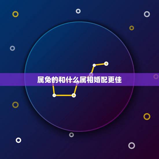 属兔的和什么属相婚配更佳，属鸡的和什么属相最配