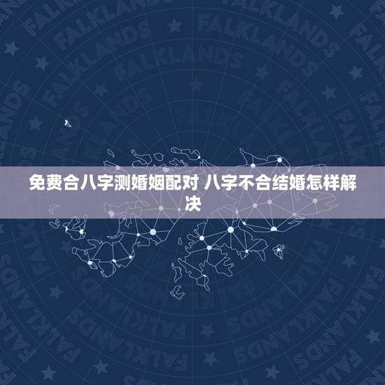 免费合八字测婚姻配对 八字不合结婚怎样解决 免费合八字测婚姻配对 八字不合结婚怎样解决