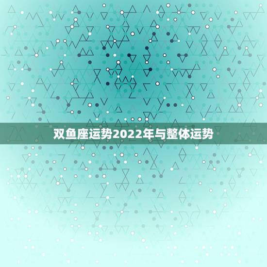 双鱼座运势2022年与整体运势 双鱼座运势2022年运势详解 双鱼座运势2022年与整体运势 双鱼座运势2022年运势详解