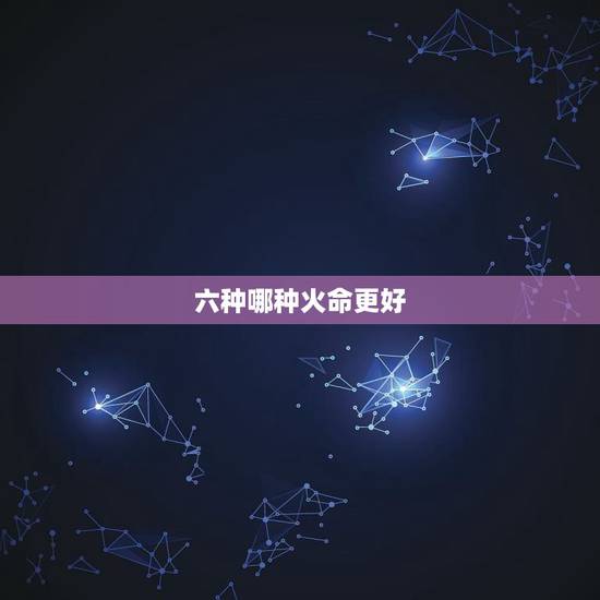 六种哪种火命更好,火命排行更好是什么火 六种哪种火命更好,火命排行更好是什么火