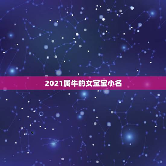 2021属牛的女宝宝小名，给2021年出生的属牛宝宝的女孩名字有哪些？